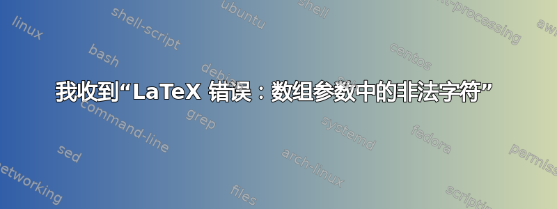 我收到“LaTeX 错误：数组参数中的非法字符”