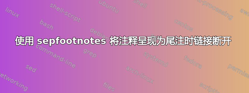 使用 sepfootnotes 将注释呈现为尾注时链接断开