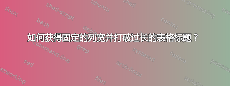 如何获得固定的列宽并打破过长的表格标题？