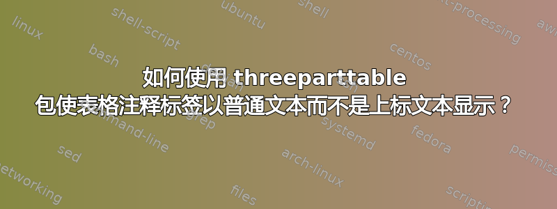 如何使用 threeparttable 包使表格注释标签以普通文本而不是上标文本显示？