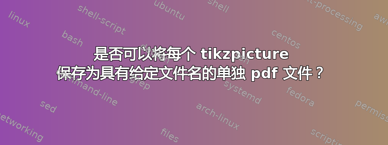 是否可以将每个 tikzpicture 保存为具有给定文件名的单独 pdf 文件？