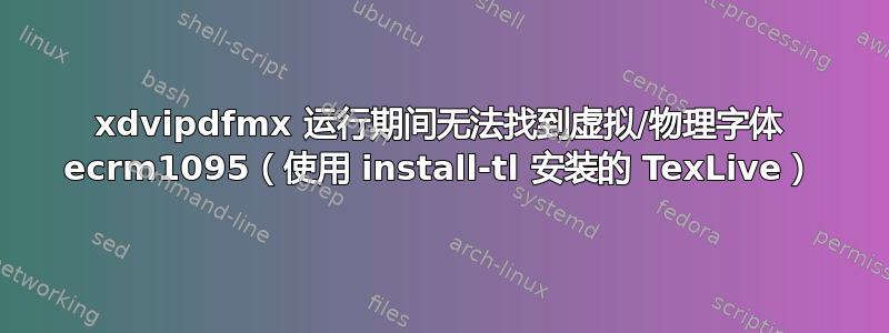 xdvipdfmx 运行期间无法找到虚拟/物理字体 ecrm1095（使用 install-tl 安装的 TexLive）