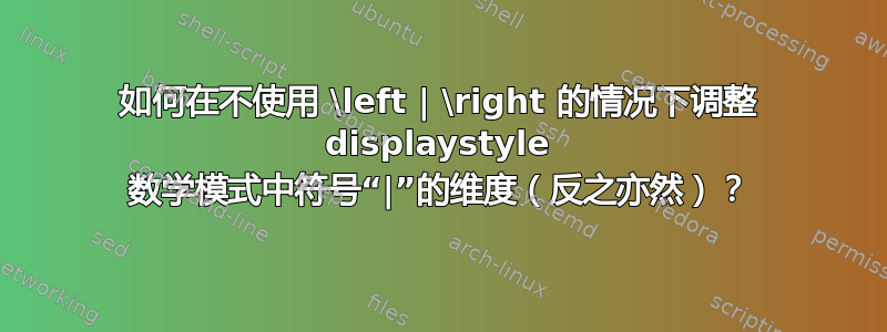 如何在不使用 \left | \right 的情况下调整 displaystyle 数学模式中符号“|”的维度（反之亦然）？