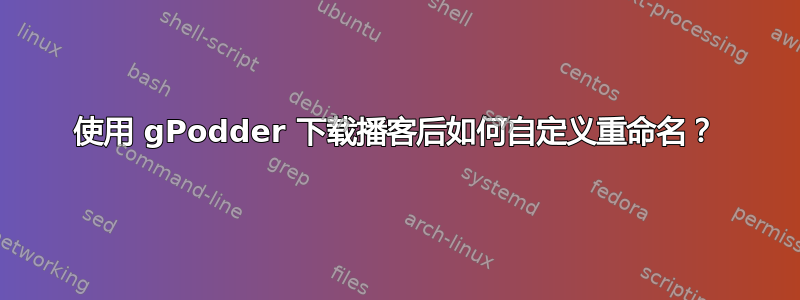 使用 gPodder 下载播客后如何自定义重命名？