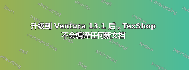 升级到 Ventura 13.1 后，TexShop 不会编译任何新文档