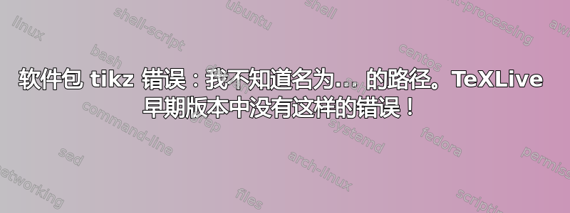 软件包 tikz 错误：我不知道名为... 的路径。TeXLive 早期版本中没有这样的错误！