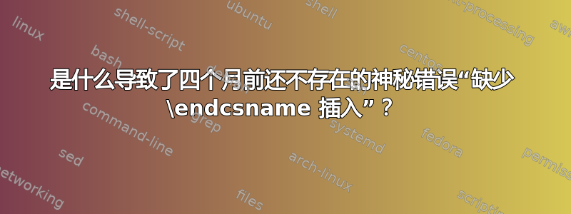 是什么导致了四个月前还不存在的神秘错误“缺少 \endcsname 插入”？