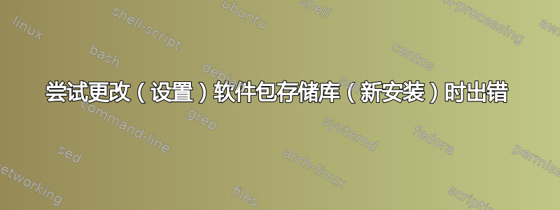 尝试更改（设置）软件包存储库（新安装）时出错