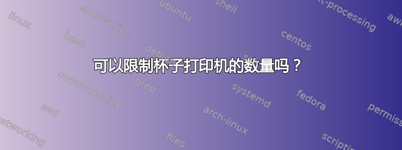 可以限制杯子打印机的数量吗？