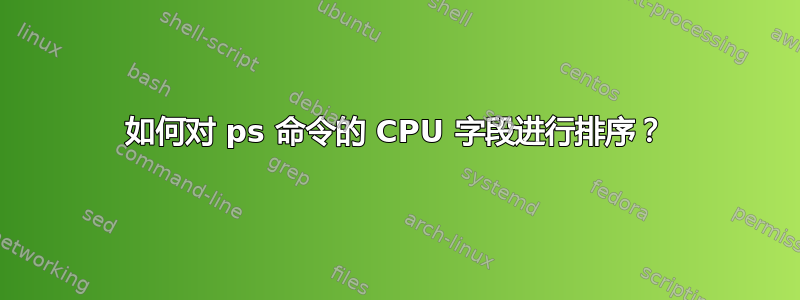 如何对 ps 命令的 CPU 字段进行排序？