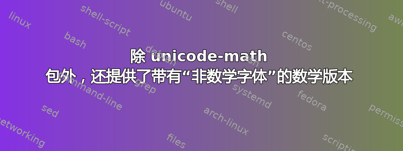 除 unicode-math 包外，还提供了带有“非数学字体”的数学版本