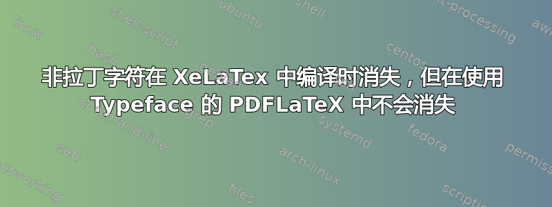 非拉丁字符在 XeLaTex 中编译时消失，但在使用 Typeface 的 PDFLaTeX 中不会消失