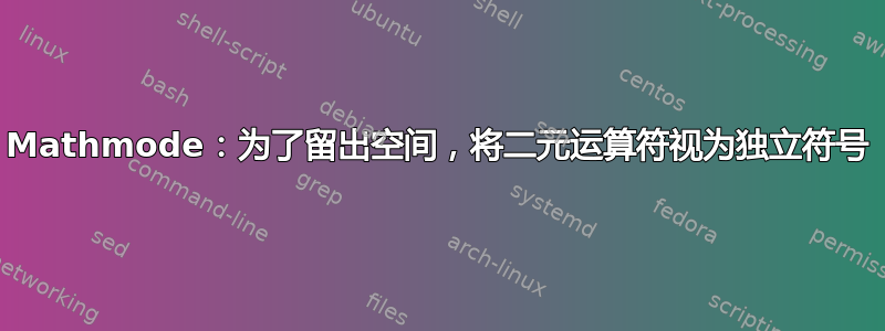 Mathmode：为了留出空间，将二元运算符视为独立符号