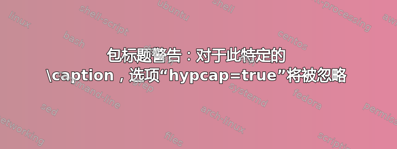 包标题警告：对于此特定的 \caption，选项“hypcap=true”将被忽略