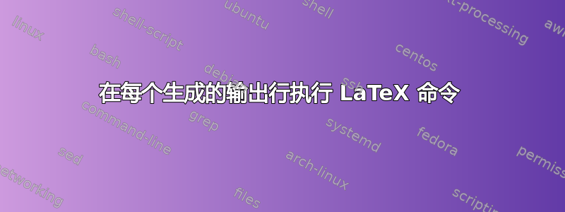 在每个生成的输出行执行 LaTeX 命令