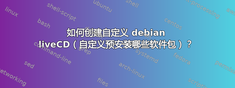 如何创建自定义 debian liveCD（自定义预安装哪些软件包）？