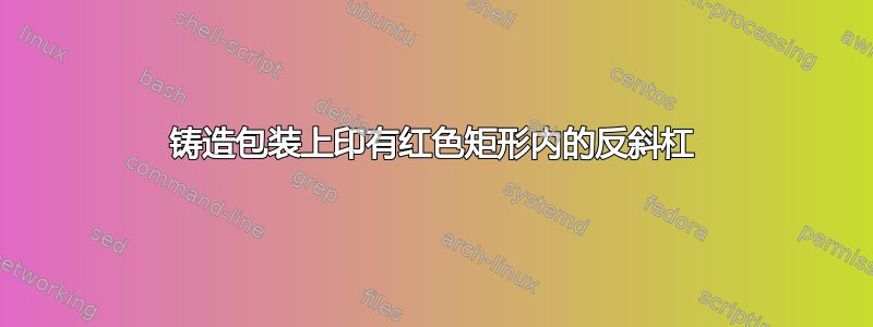 铸造包装上印有红色矩形内的反斜杠