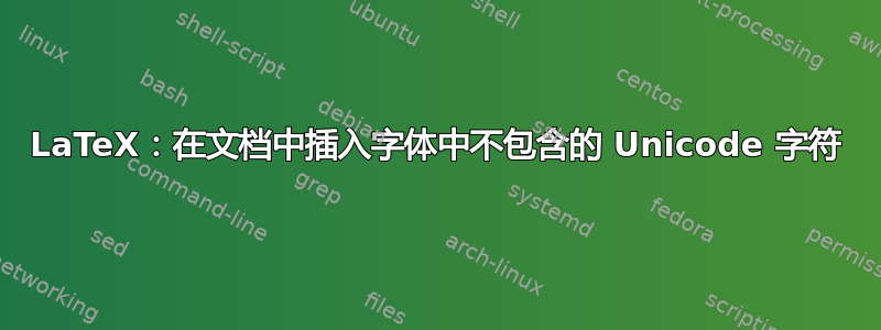 LaTeX：在文档中插入字体中不包含的 Unicode 字符