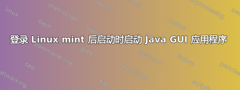 登录 Linux mint 后启动时启动 Java GUI 应用程序