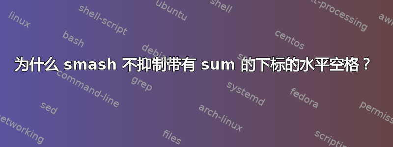 为什么 smash 不抑制带有 sum 的下标的水平空格？