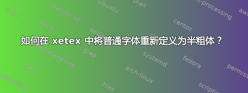 如何在 xetex 中将普通字体重新定义为半粗体？