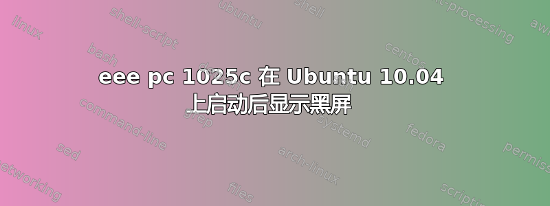 eee pc 1025c 在 Ubuntu 10.04 上启动后显示黑屏 