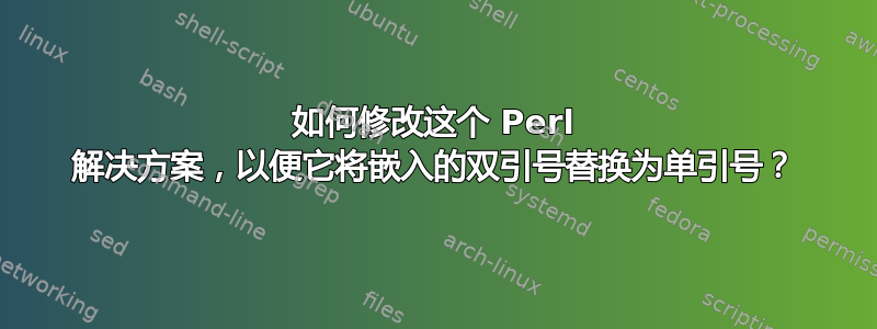 如何修改这个 Perl 解决方案，以便它将嵌入的双引号替换为单引号？