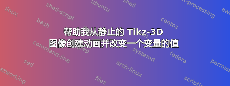 帮助我从静止的 Tikz-3D 图像创建动画并改变一个变量的值