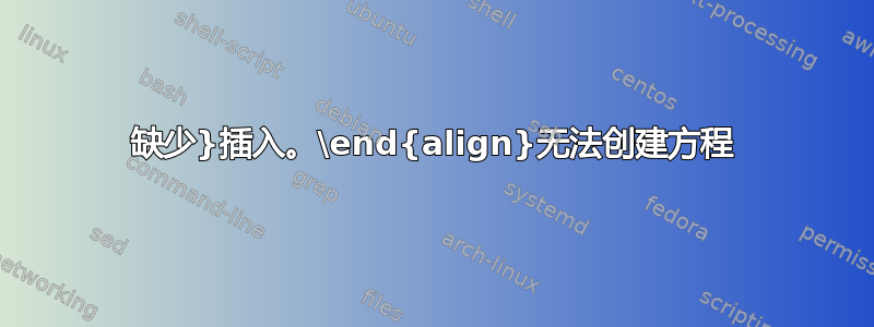 缺少}插入。\end{align}无法创建方程