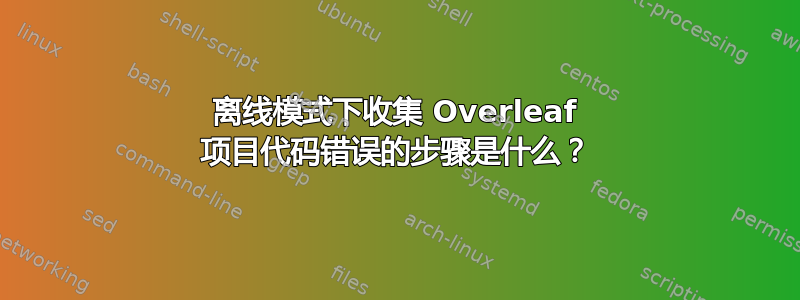 离线模式下收集 Overleaf 项目代码错误的步骤是什么？