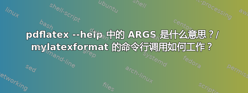 pdflatex --help 中的 ARGS 是什么意思？/ mylatexformat 的命令行调用如何工作？