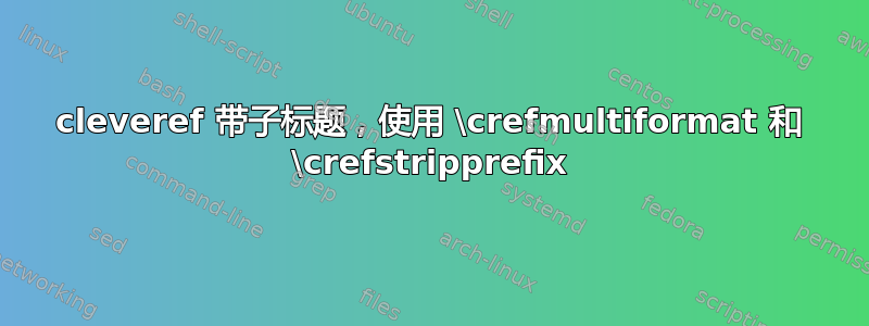 cleveref 带子标题，使用 \crefmultiformat 和 \crefstripprefix