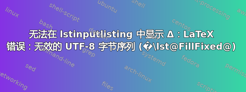 无法在 lstinputlisting 中显示 Δ：LaTeX 错误：无效的 UTF-8 字节序列 (�\lst@FillFixed@)