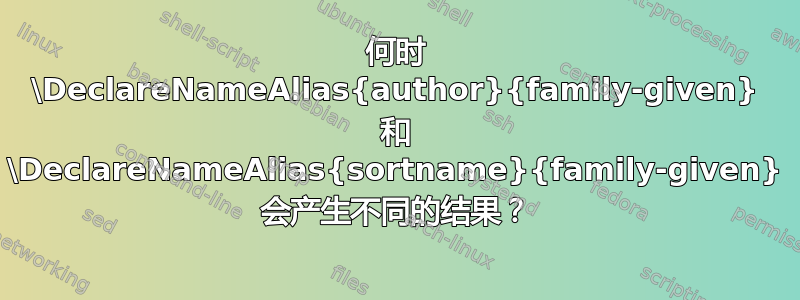 何时 \DeclareNameAlias{author}{family-given} 和 \DeclareNameAlias{sortname}{family-given} 会产生不同的结果？