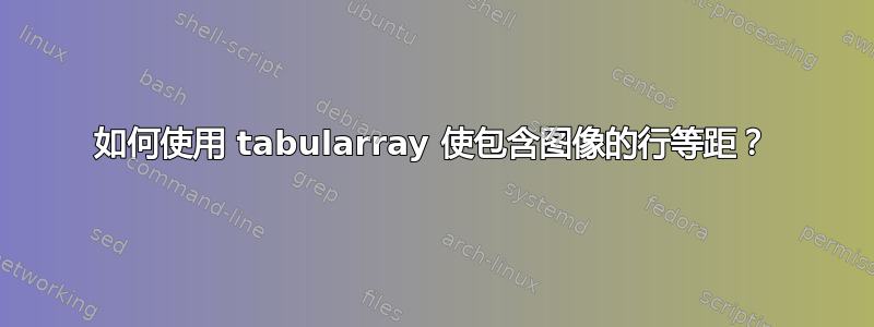 如何使用 tabularray 使包含图像的行等距？