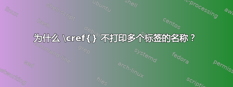 为什么 \cref{} 不打印多个标签的名称？