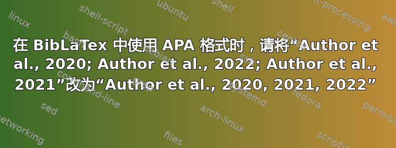 在 BibLaTex 中使用 APA 格式时，请将“Author et al., 2020; Author et al., 2022; Author et al., 2021”改为“Author et al., 2020, 2021, 2022”