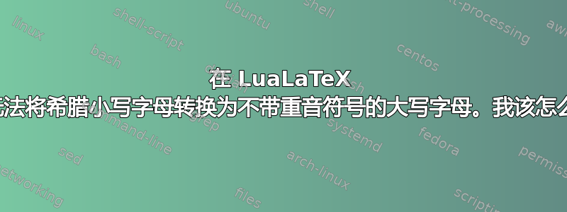 在 LuaLaTeX 中，无法将希腊小写字母转换为不带重音符号的大写字母。我该怎么做？