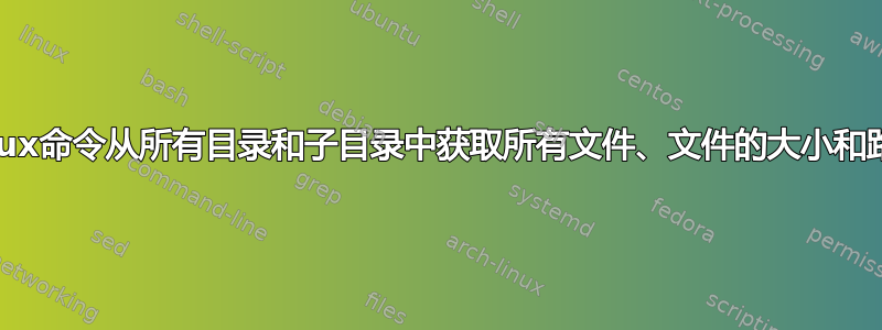 Linux命令从所有目录和子目录中获取所有文件、文件的大小和路径