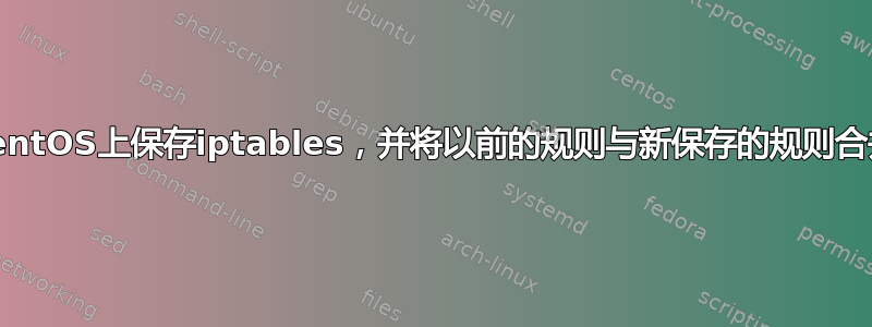 在CentOS上保存iptables，并将以前的规则与新保存的规则合并？