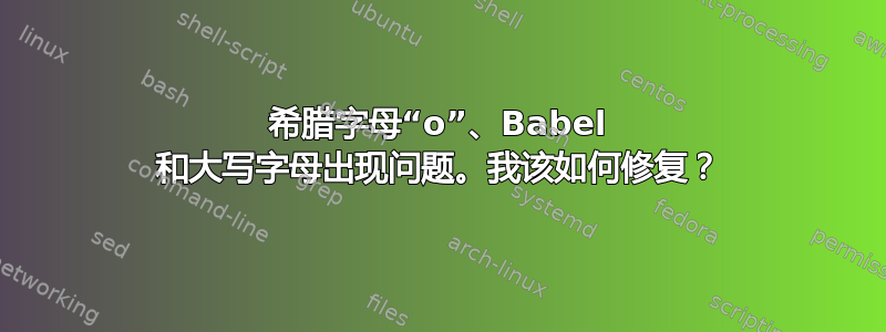 希腊字母“o”、Babel 和大写字母出现问题。我该如何修复？