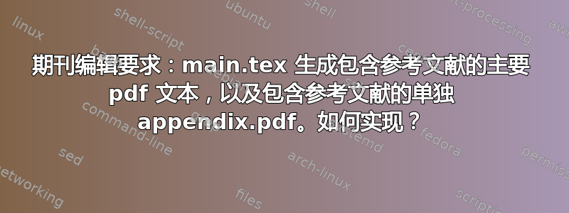 期刊编辑要求：main.tex 生成包含参考文献的主要 pdf 文本，以及包含参考文献的单独 appendix.pdf。如何实现？