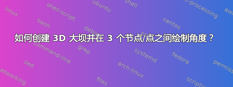 如何创建 3D 大坝并在 3 个节点/点之间绘制角度？