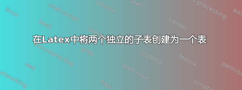 在Latex中将两个独立的子表创建为一个表