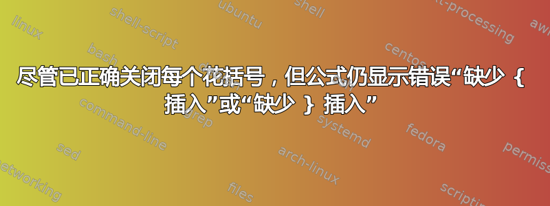 尽管已正确关闭每个花括号，但公式仍显示错误“缺少 { 插入”或“缺少 } 插入”