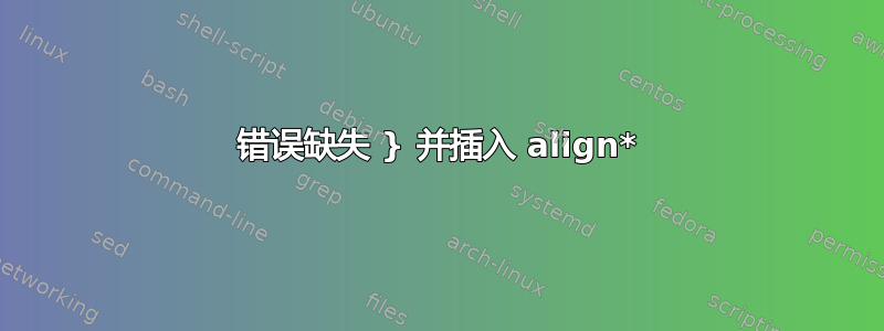 错误缺失 } 并插入 align*