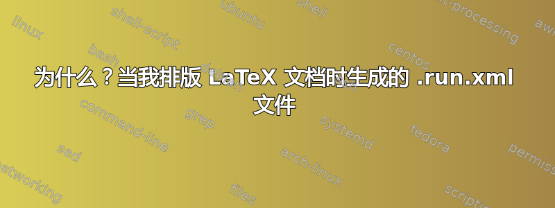 为什么？当我排版 LaTeX 文档时生成的 .run.xml 文件