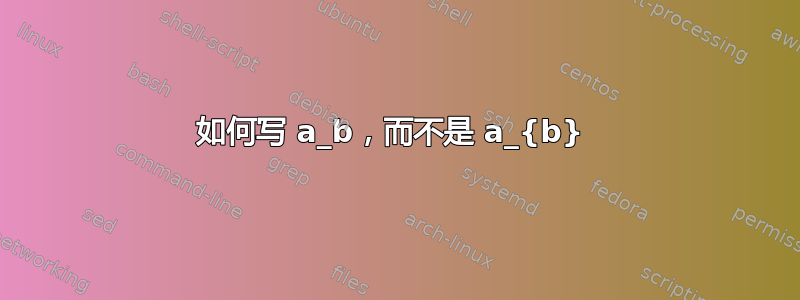 如何写 a_b，而不是 a_{b} 