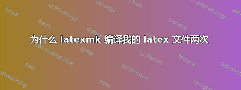 为什么 latexmk 编译我的 latex 文件两次