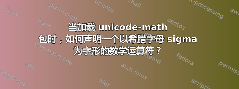 当加载 unicode-math 包时，如何声明一个以希腊字母 sigma 为字形的数学运算符？